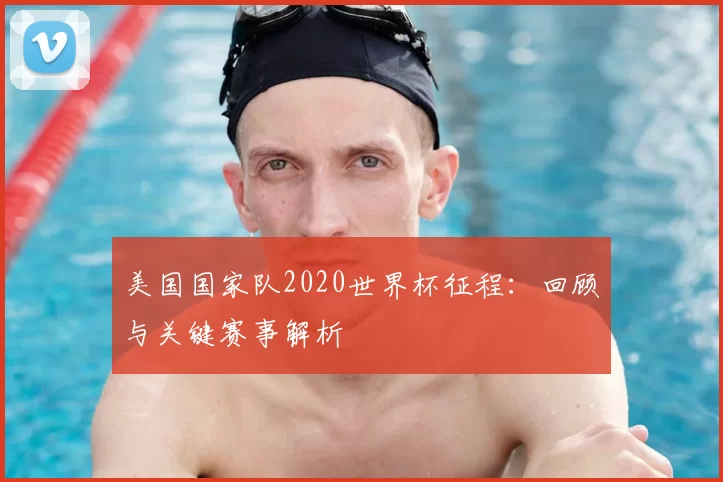 美国国家队2020世界杯征程：回顾与关键赛事解析