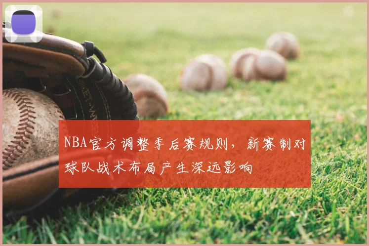 NBA官方调整季后赛规则，新赛制对球队战术布局产生深远影响
