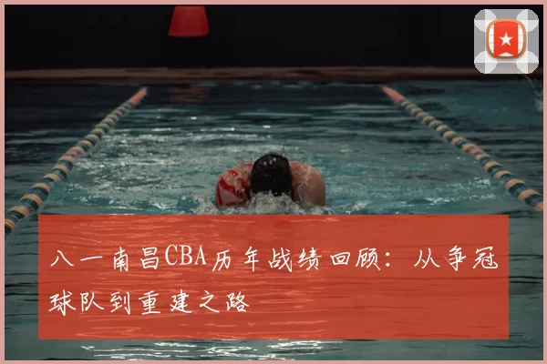 八一南昌CBA历年战绩回顾：从争冠球队到重建之路