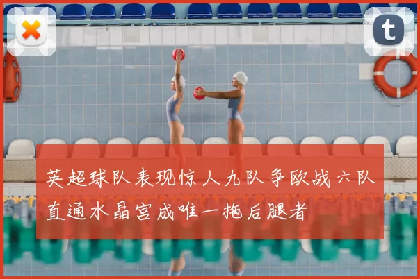 英超球队表现惊人九队争欧战六队直通水晶宫成唯一拖后腿者