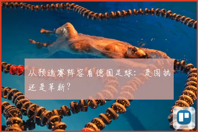 从预选赛阵容看德国足球：是固执还是革新？