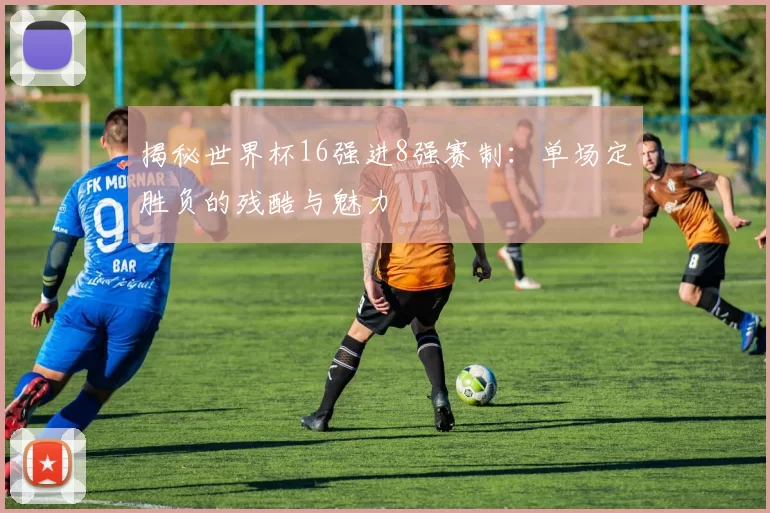 揭秘世界杯16强进8强赛制：单场定胜负的残酷与魅力