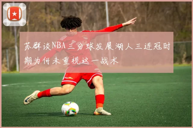 苏群谈NBA三分球发展湖人三连冠时期为何未重视这一战术