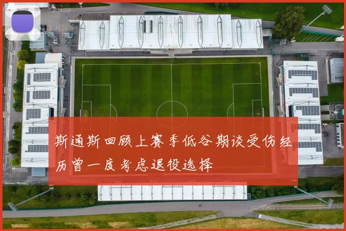 斯通斯回顾上赛季低谷期谈受伤经历曾一度考虑退役选择