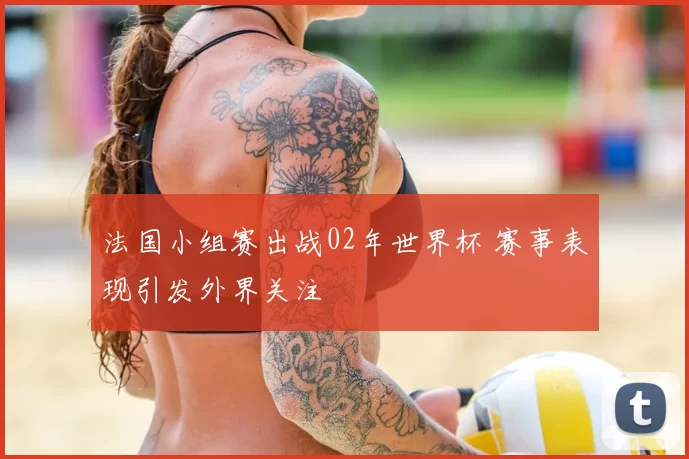 法国小组赛出战02年世界杯 赛事表现引发外界关注