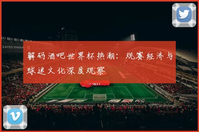 解码酒吧世界杯热潮:观赛经济与球迷文化深度观察