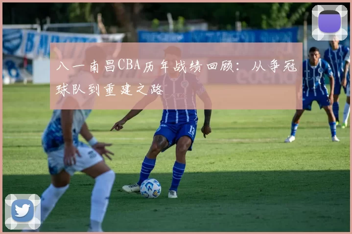 八一南昌CBA历年战绩回顾：从争冠球队到重建之路