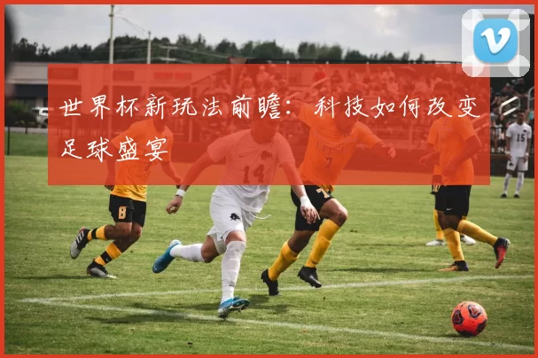世界杯新玩法前瞻：科技如何改变足球盛宴