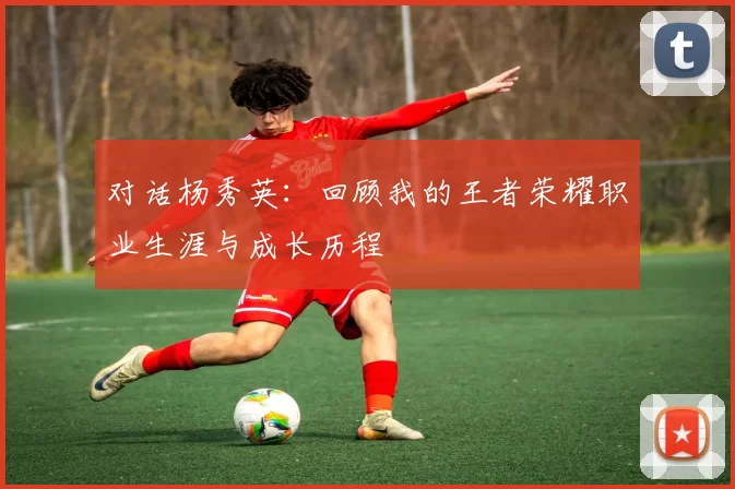 对话杨秀英：回顾我的王者荣耀职业生涯与成长历程