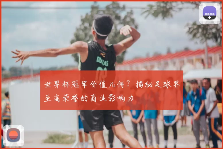 世界杯冠军价值几何？揭秘足球界至高荣誉的商业影响力