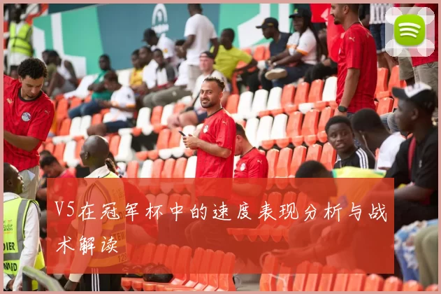 V5在冠军杯中的速度表现分析与战术解读