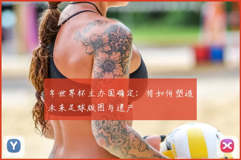 年世界杯主办国确定:将如何塑造未来足球版图与遗产