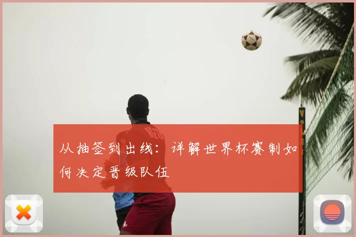 从抽签到出线：详解世界杯赛制如何决定晋级队伍