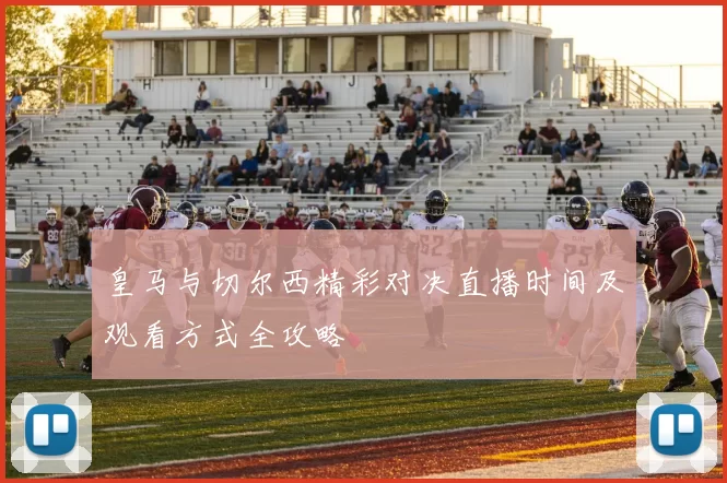 皇马与切尔西精彩对决直播时间及观看方式全攻略