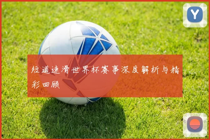短道速滑世界杯赛事深度解析与精彩回顾