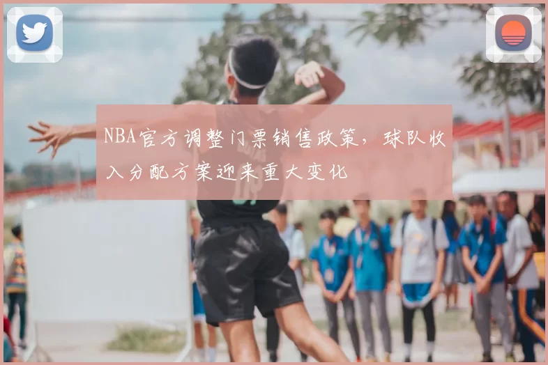 NBA官方调整门票销售政策,球队收入分配方案迎来重大变化