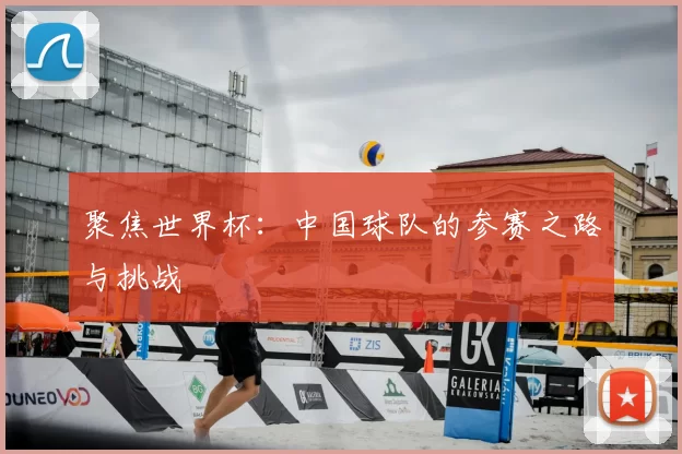 聚焦世界杯：中国球队的参赛之路与挑战