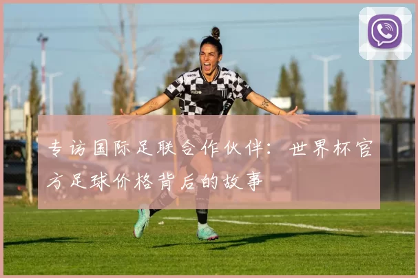 专访国际足联合作伙伴：世界杯官方足球价格背后的故事