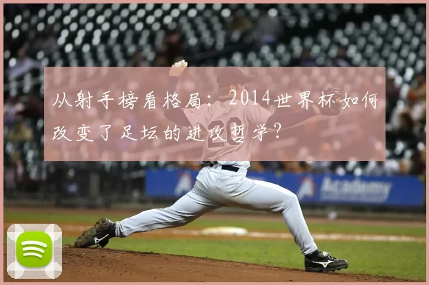 从射手榜看格局:2014世界杯如何改变了足坛的进攻哲学?