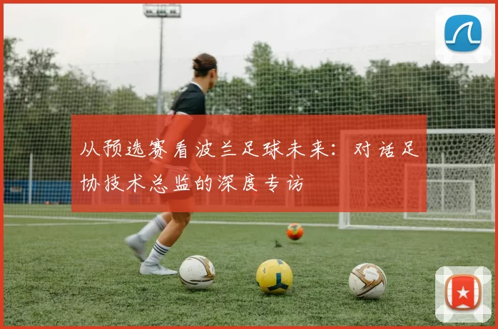 从预选赛看波兰足球未来：对话足协技术总监的深度专访
