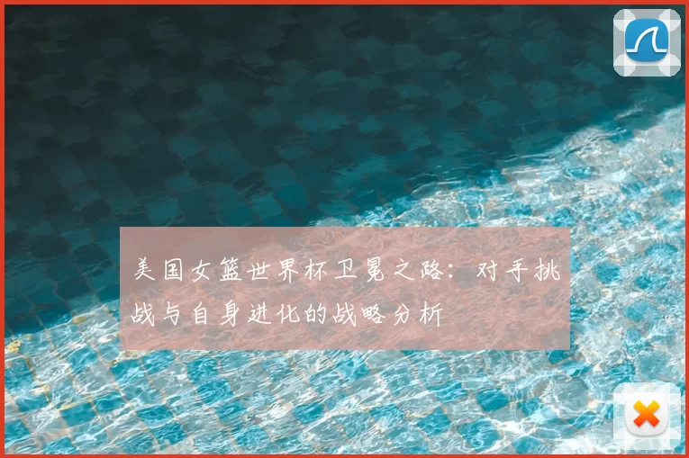 美国女篮世界杯卫冕之路:对手挑战与自身进化的战略分析