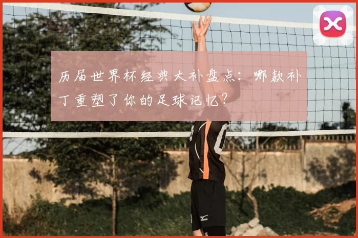历届世界杯经典大补盘点：哪款补丁重塑了你的足球记忆？