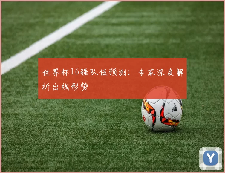 世界杯16强队伍预测：专家深度解析出线形势
