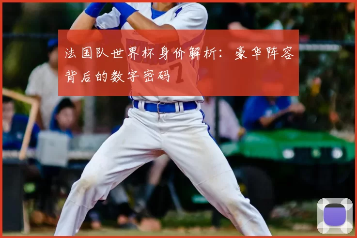 法国队世界杯身价解析：豪华阵容背后的数字密码