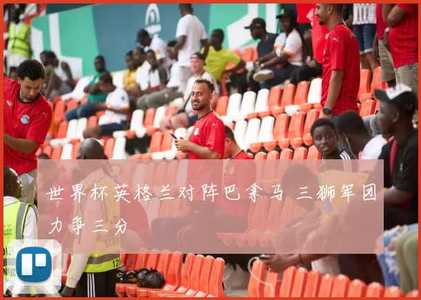 世界杯英格兰对阵巴拿马 三狮军团力争三分