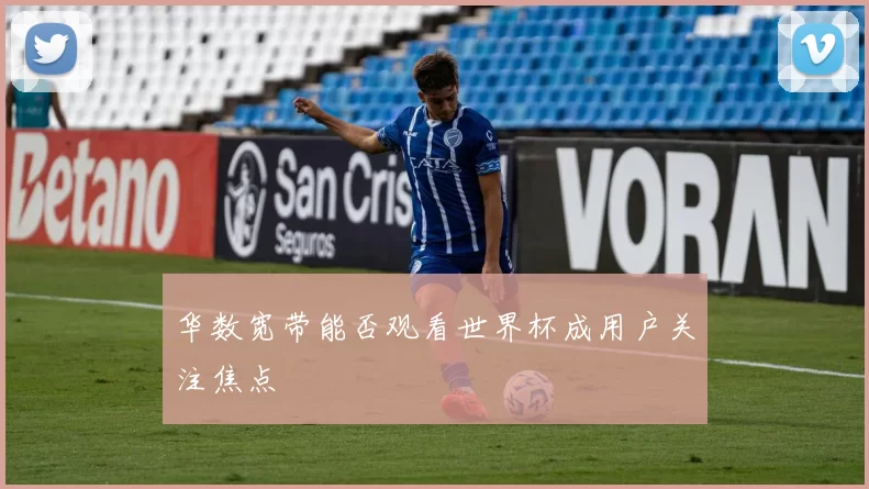 华数宽带能否观看世界杯成用户关注焦点