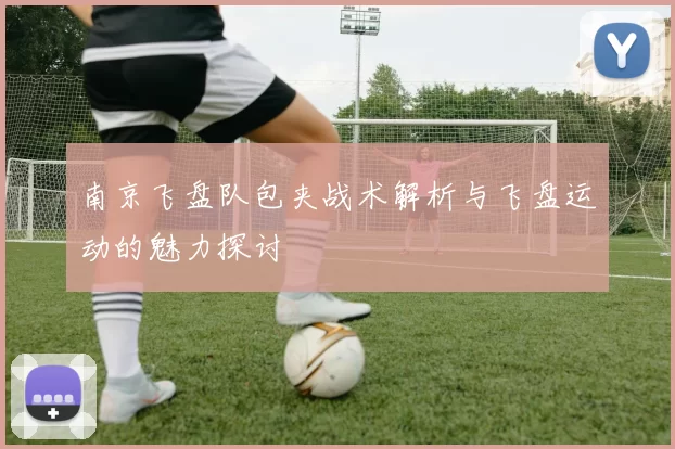 南京飞盘队包夹战术解析与飞盘运动的魅力探讨