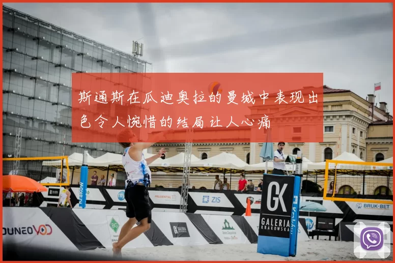 斯通斯在瓜迪奥拉的曼城中表现出色令人惋惜的结局让人心痛