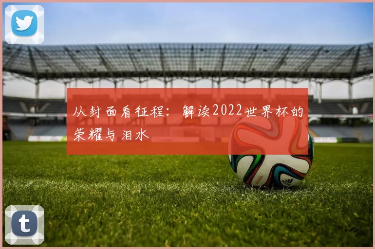 从封面看征程：解读2022世界杯的荣耀与泪水