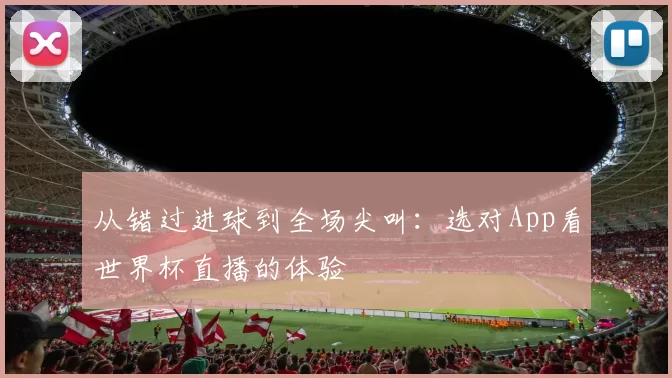 从错过进球到全场尖叫：选对App看世界杯直播的体验