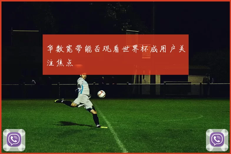 华数宽带能否观看世界杯成用户关注焦点