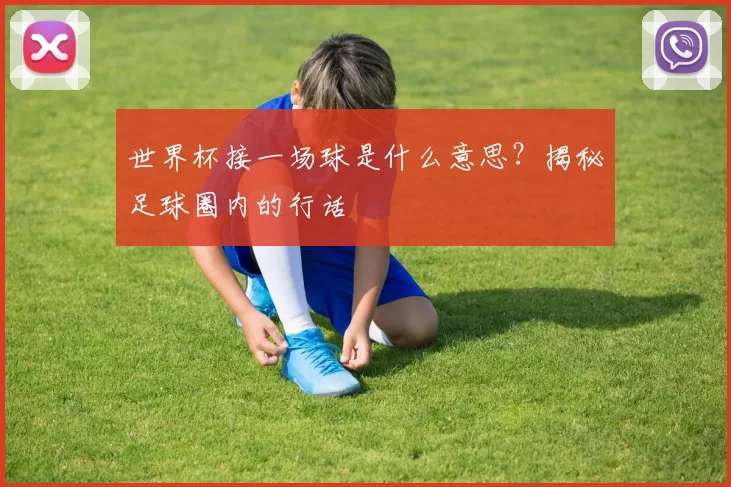 世界杯接一场球是什么意思?揭秘足球圈内的行话