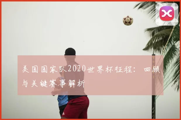 美国国家队2020世界杯征程:回顾与关键赛事解析