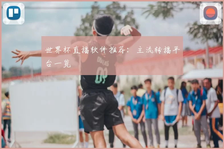 世界杯直播软件推荐：主流转播平台一览