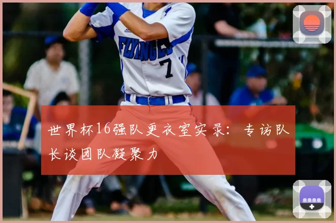 世界杯16强队更衣室实录：专访队长谈团队凝聚力