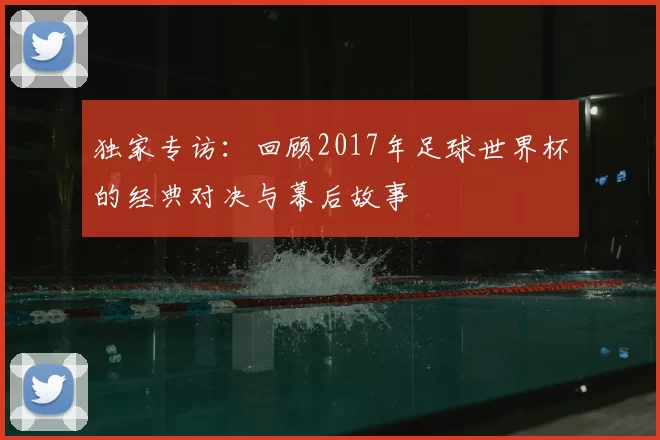 独家专访：回顾2017年足球世界杯的经典对决与幕后故事