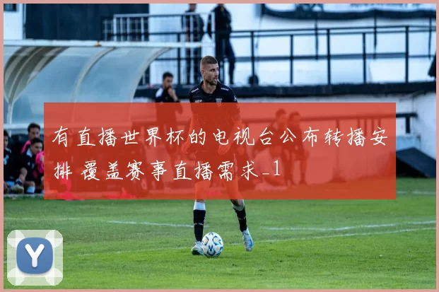 有直播世界杯的电视台公布转播安排 覆盖赛事直播需求_1