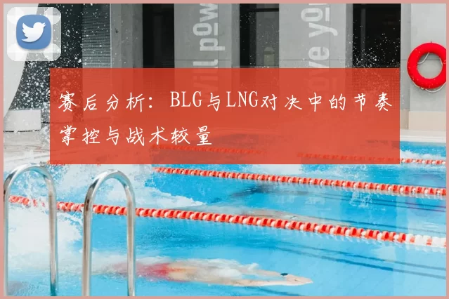 赛后分析：BLG与LNG对决中的节奏掌控与战术较量