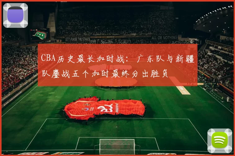 CBA历史最长加时战：广东队与新疆队鏖战五个加时最终分出胜负
