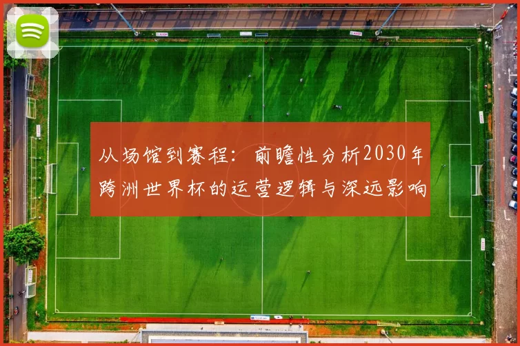 从场馆到赛程：前瞻性分析2030年跨洲世界杯的运营逻辑与深远影响