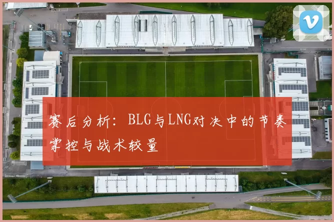 赛后分析：BLG与LNG对决中的节奏掌控与战术较量