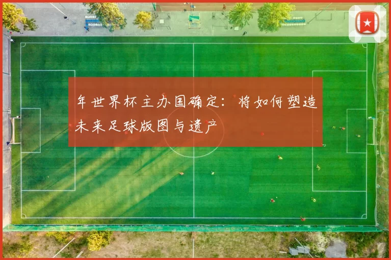 年世界杯主办国确定:将如何塑造未来足球版图与遗产