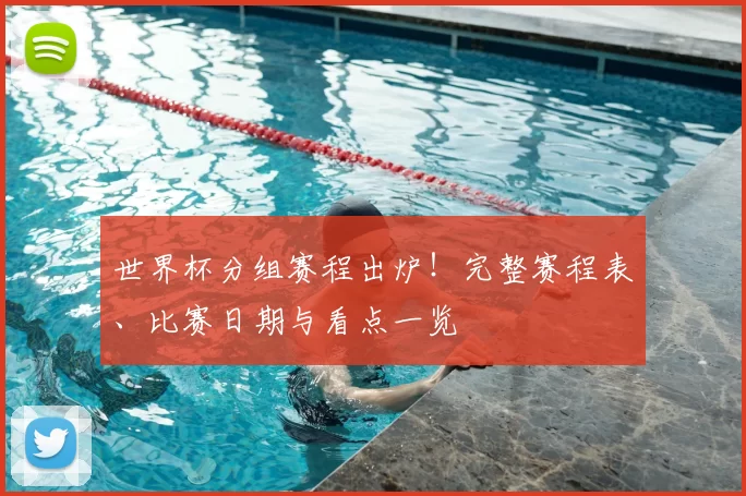 世界杯分组赛程出炉!完整赛程表、比赛日期与看点一览
