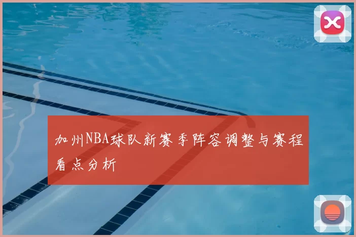 加州NBA球队新赛季阵容调整与赛程看点分析