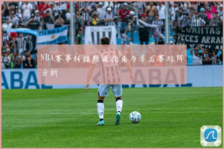 NBA赛事转播频道指南与季后赛对阵分析