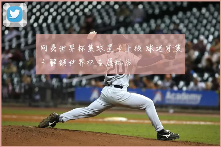 网易世界杯集球星卡上线 球迷可集卡解锁世界杯专属玩法
